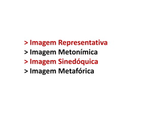 > Imagem Representativa
> Imagem Metonímica
> Imagem Sinedóquica
> Imagem Metafórica

 
