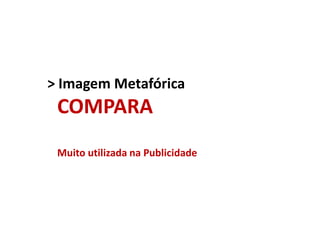> Imagem Metafórica

COMPARA
Muito utilizada na Publicidade

 