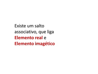 Existe um salto
associativo, que liga
Elemento real e
Elemento imagético

 