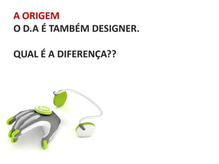A ORIGEM
O D.A É TAMBÉM DESIGNER.
QUAL É A DIFERENÇA??

 