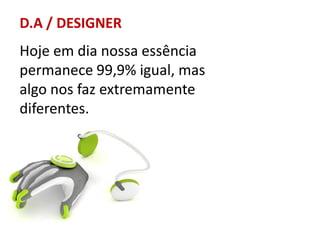 D.A / DESIGNER

Hoje em dia nossa essência
permanece 99,9% igual, mas
algo nos faz extremamente
diferentes.

 