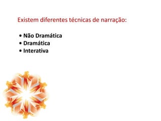 Existem diferentes técnicas de narração:
• Não Dramática
• Dramática
• Interativa

 
