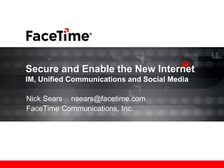 Secure and Enable the New Internet
IM, Unified Communications and Social Media

Nick Sears nsears@facetime.com
FaceTime Communications, Inc.
 