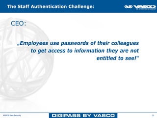The Staff Authentication Challenge:


        CEO:


               „Employees use passwords of their colleagues
                   to get access to information they are not
                                            entitled to see!“




VASCO Data Security                                             26
 