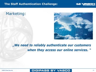 The Staff Authentication Challenge:


      Marketing: Authentication Challenge
          The Cloud




                  „We need to reliably authenticate our customers
                          when they access our online services. “




VASCO Data Security                                                 29
 