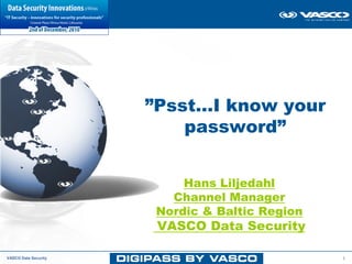 ”Psst…I know your
                          password”


                           Hans Liljedahl
                         Channel Manager
                       Nordic & Baltic Region
                       VASCO Data Security

VASCO Data Security                             1
 