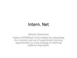 Intern. Net
Mission Statement
Indiana INTERNnet is the catalyst for expanding
the creation and use of experiential learning
opportunities as a key strategy in retaining
Indiana's top talent.
 
