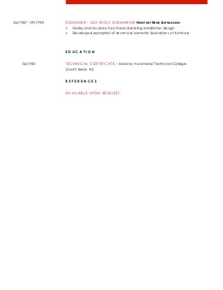 06/1987 - 09/1990 DESIGNER - SEA WOLF SUBMARINE NEWPORT NEWS SHIPBUILDING
+ Galley and lavatory functional detailing installation design.
+ Developed pamphlet of technical isometric illustrations of furniture.
E D U C A T I O N
06/1981 TECHNICAL CERTIFICATE – Indiana Vocational Technical College
(South Bend, IN)
R E F E R E N C E S
AVAILABLE UPON REQUEST.
 