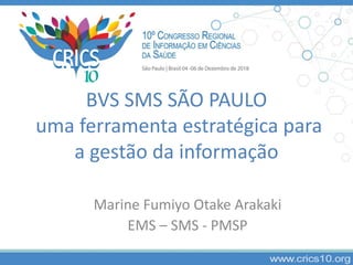 BVS SMS SÃO PAULO
uma ferramenta estratégica para
a gestão da informação
Marine Fumiyo Otake Arakaki
EMS – SMS - PMSP
 