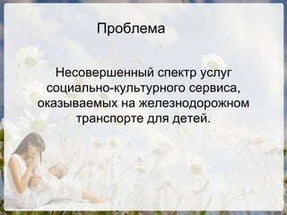 Проблема Несовершенный спектр услуг социально-культурного сервиса, оказываемых на железнодорожном транспорте для детей. 