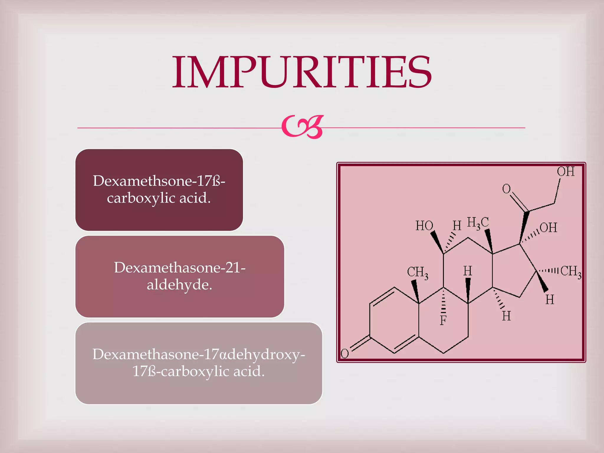 
Dexamethsone-17ß-
carboxylic acid.
Dexamethasone-21-
aldehyde.
Dexamethasone-17αdehydroxy-
17ß-carboxylic acid.
IMPURITIES
 