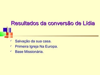 Resultados da conversão de LídiaResultados da conversão de Lídia
 Salvação da sua casa.
 Primeira Igreja Na Europa.
 Base Missionária.
 