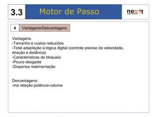 Motor de Passo3.3
Vantagens/Desvantagens4
Vantagens:
-Tamanho e custos reduzidos
-Total adaptação à lógica digital (controle preciso da velocidade,
direção e distância)
-Características de bloqueio
-Pouco desgaste
-Dispensa realimentação
Desvantagens:
-má relação potência-volume
 