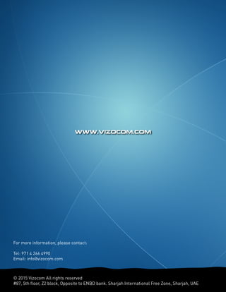 For more information, please contact:
Tel: 971 4 266 4990
Email: info@vizocom.com
www.vizocom.com
© 2015 Vizocom All rights reserved
#87, 5th floor, Z2 block, Opposite to ENBD bank. Sharjah International Free Zone, Sharjah, UAE
 