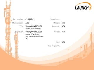 Part number: 41-1149-01 Datasheets:
Manufacturer: Adic Weight: N/A
Title: Library CONTROLLER
Board , FW:&hellip;
Category: N/A
Description: Library CONTROLLER
Board , FW: 1.30,
FastStor22 (NHF9-B55-
1C)
Genre: N/A
Heci: N/A
Part Page URL:
 