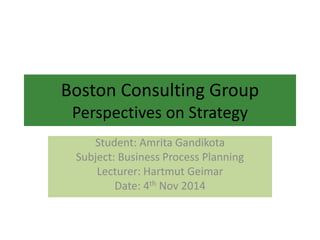 Boston Consulting Group
Perspectives on Strategy
Student: Amrita Gandikota
Subject: Business Process Planning
Lecturer: Hartmut Geimar
Date: 4th Nov 2014
 
