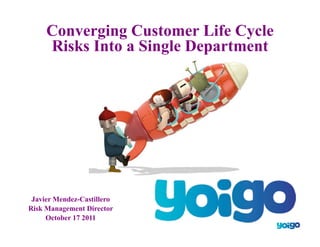 Converging Customer Life Cycle
Risks Into a Single Department
Javier Mendez-Castillero
Risk Management Director
October 17 2011
 