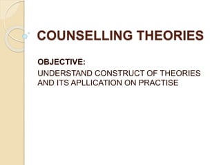 COUNSELLING THEORIES
OBJECTIVE:
UNDERSTAND CONSTRUCT OF THEORIES
AND ITS APLLICATION ON PRACTISE
 