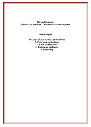 My working now
Swanco oil services: Customer accounts 4years
Job Analysis
1- control accounts receivables
2- Follow-up collections
3- Bank transactions
4- Follow-up problems
5- Reporting
 