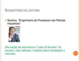 SUGESTÕES DE LEITURA
 Saraiva, “Engenharia de Processos nas Plantas
Industriais”
(Na seção de heurística e “rules of thumbs” há
poucos, mas valiosos, insights sobre destilação e
colunas)
 
