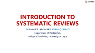 INTRODUCTION TO
SYSTEMATIC REVIEWS
Professor F. E. Afolabi LESI FNAMed, FAMedS
Department of Paediatrics,
College of Medicine, University of Lagos
 