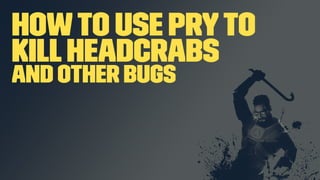 Howto use Pryto
KillHeadcrabs
And other bugs
 