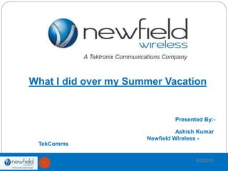 9/3/2015
1
What I did over my Summer Vacation
Presented By:-
Ashish Kumar
Newfield Wireless -
TekComms
 