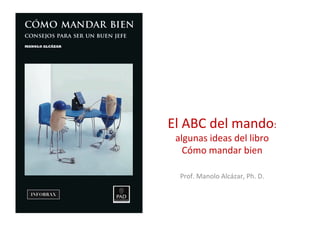 El#ABC#del#mando:#
algunas#ideas#del#libro##
Cómo#mandar#bien#
Prof.#Manolo#Alcázar,#Ph.#D.#
 