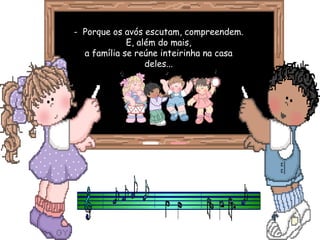 -  Porque os avós escutam, compreendem.
              E, além do mais,
   a família se reúne inteirinha na casa
                   deles...
 