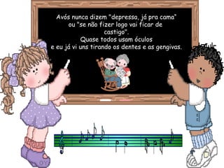 Avós nunca dizem "depressa, já pra cama“
      ou "se não fizer logo vai ficar de
                    castigo".
           Quase todos usam óculos
e eu já vi uns tirando os dentes e as gengivas.
 