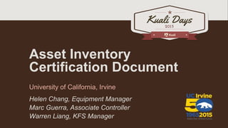 Asset Inventory
Certification Document
University of California, Irvine
Helen Chang, Equipment Manager
Marc Guerra, Associate Controller
Warren Liang, KFS Manager
 