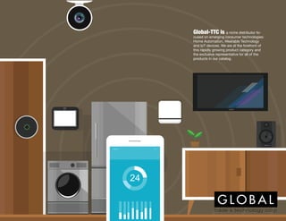 Global-TTC is a niche distributor fo-
cused on emerging consumer technologies:
Home Automation, Wearable Technology
and IoT devices. We are at the forefront of
this rapidly growing product category and
the exclusive representative for all of the
products in our catalog.
 