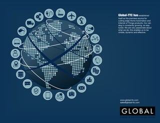 www.global-ttc.com
sales@global-ttc.com
Global-TTC has established
itself as the premiere source for
cutting edge Home Automation and
Internet of Things products. Our cat-
alog in constantly growing, so stay
tuned. We are very passionate about
what we do; this enables us to be
nimble, dynamic and effective.
 