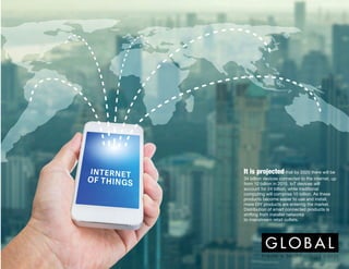 It is projected that by 2020 there will be
34 billion devices connected to the internet, up
from 10 billion in 2015. IoT devices will
account for 24 billion, while traditional
computing will comprise 10 billion. As these
products become easier to use and install,
more DIY products are entering the market.
Distribution of smart connected products is
shifting from installer networks
to mainstream retail outlets.
 