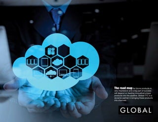 The road map for future products is
very impressive and a big part of success
will depend on feeding innovative/unique
products into the pipeline. Global-TTC is a
dynamic partner in bringing these products
into channels.
 