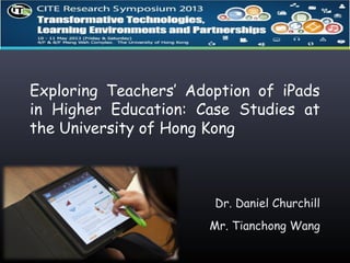 Exploring Teachers’ Adoption of iPads
in Higher Education: Case Studies at
the University of Hong Kong
Dr. Daniel Churchill
Mr. Tianchong Wang
 