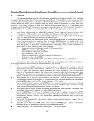 International Business & Economics Research Journal – January 2008                               Volume 7, Number 1

4.       Conclusion
         The main purpose of this research was to determine whether the global efforts to reduce GHG emissions
through the ratification of the Kyoto-Protocol, and more specifically the CDM, are likely to lead to a reduction in the
amount of GHG emitted by existing South African industries in the next ten years. The rationale was that if there is
financial benefit for South African companies then they would introduce technologies to reduce their GHG
emissions. As the current legislation in South Africa does not specify any legal limits for GHG emissions it could
be argued that a financial benefit is required to encourage companies to reduce their GHG emissions. According to
the feedback from the respondents who participated in the research the following conclusions are reached:

         South African industry would only reduce GHG emissions if there is some sort of incentive for them to do
         so (e.g. positive PR, financial reward, or to avoid penalties if they exceed their legislated emissions).
         South African industry can indeed benefit financially if industries were to register CDM projects through
         which they would reduce their GHG emissions or carbon footprint.
         There are many factors that would impact on the viability of CDM projects by South African industry.
         Factors that would positively or negatively affect the viability of CDM projects were used to build a FCM
         to illustrate how the factors interact with each other. When external triggers are introduced, the FCM
         shows the dynamics of the system. Combinations of the following key factors would, according to the
         constructed FCM, drive industry to reduce GHG emissions:
         o         Stricter air emissions legislation to include GHG emission limits,
         o         CDM success stories in South Africa,
         o         Leadership from industry and government,
         o         USA ratifying the Kyoto Protocol,
         o         Improved GHG emissions monitoring expertise in South Africa,
         o         An increase in the value of CERs,
         o         Post 2012 commitments that allow South African industry to benefit for a longer period.

        After analysing the current state of affairs, the following recommendations are offered to industry in
developing countries that are considering the benefits under the Kyoto protocol:

         Start to measure the GHG emissions for current operations – industries have nothing to lose by
         understanding their current carbon footprints. In future, GHG would potentially be legislated and it would
         then be of great value if industries already understand their carbon inventories. There are also many
         examples of international companies that became more competitive when implementing projects after
         understanding their emissions inventories. A baseline of emissions will also be required for any CDM
         project – if these emissions are measured already, this will result in reduced project implementation time.
         Where possible, start to investigate options to reduce GHG emissions – future air emissions legislation may
         force industries to reduce these emissions. It will be prudent to also understand what the legal requirements
         (including EIA studies) would be if they were to implement a CDM project.
         Start to identify potential projects to reduce GHG emissions in current operations and carry out feasibility
         studies for these potential projects. Even if these initial studies are “matchbox”-type calculations, industry
         would understand what their earnings potential is from CDM projects.
         Develop and maintain healthy working relationships with authorities. This will ensure cooperation when
         required and could prove to reduce the time required for implementation.
         Start to build CDM capacity in-house. It is of great value if permanent employees are able to drive CDM
         project implementation – they understand the company better than any outside consultant, and would
         invariably be a “cheaper” resource. This is particularly important considering not many such skills are
         presently available.
         Start to pick “low hanging fruit”, where there is a definite potential financial benefit to a company if it was
         to implement a project.
         If possible, use an international DOE for the initial validation of CDM projects. A local DOE can then
         potentially be used for annual certification – this should be a cheaper option.
         Show leadership in CDM capacity building and sharing of CDM success stories.


                                                          91
 
