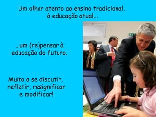 Muito a se discutir,  refletir, resignificar e modificar! Um olhar atento ao ensino tradicional,  à educação atual... ...um (re)pensar à educação do futuro. 