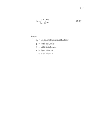 31




              q (h − H )
     ηR =                                     (3.15)
             (Q + q ). H




dengan :
     η R = efisiensi hidram menurut Rankine
     q     = debit hasil, m3/s
     Q = debit limbah, m3/s
     h     = head keluar, m
     H = head masuk, m
 