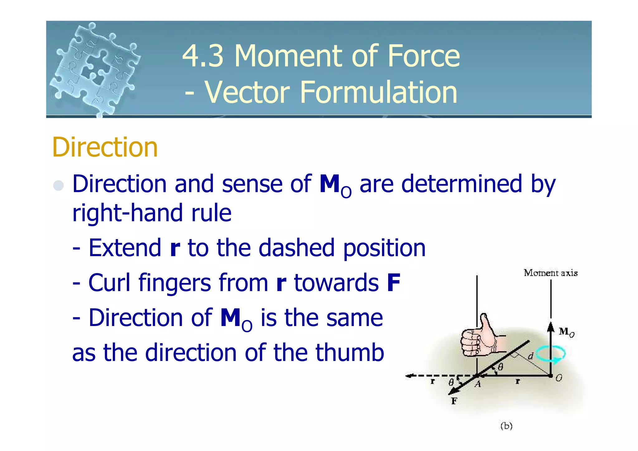 4.3 Moment of Force
            - Vector Formulation
Direction
 Direction and sense of MO are determined by
 right-hand rule
 - Extend r to the dashed position
 - Curl fingers from r towards F
 - Direction of MO is the same
 as the direction of the thumb
 
