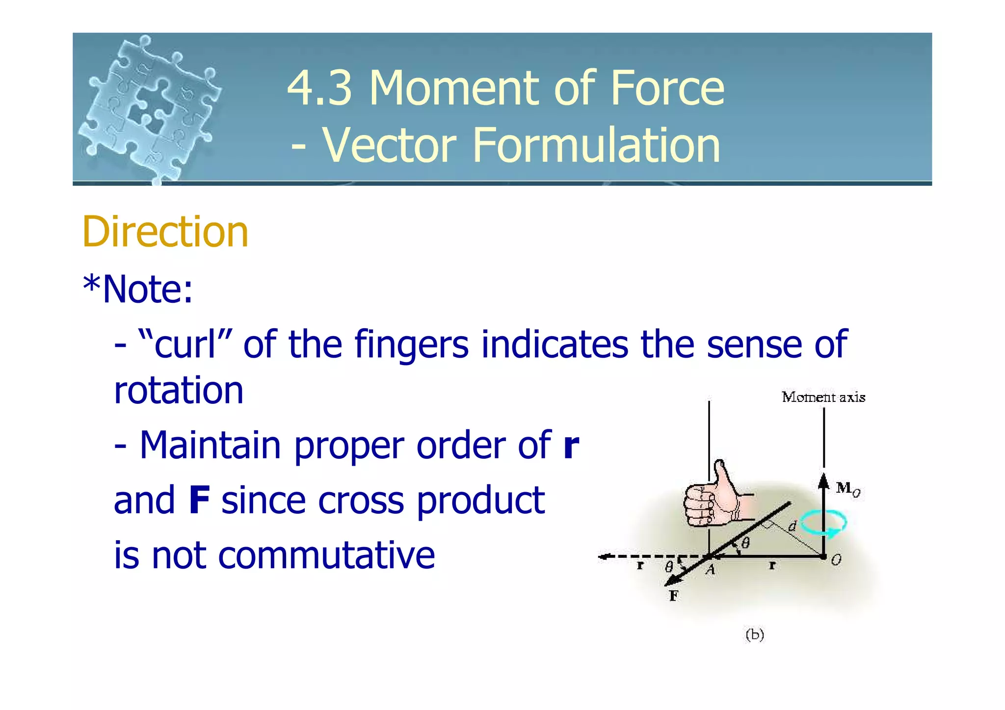 4.3 Moment of Force
            - Vector Formulation
Direction
*Note:
 - “curl” of the fingers indicates the sense of
 rotation
 - Maintain proper order of r
 and F since cross product
 is not commutative
 