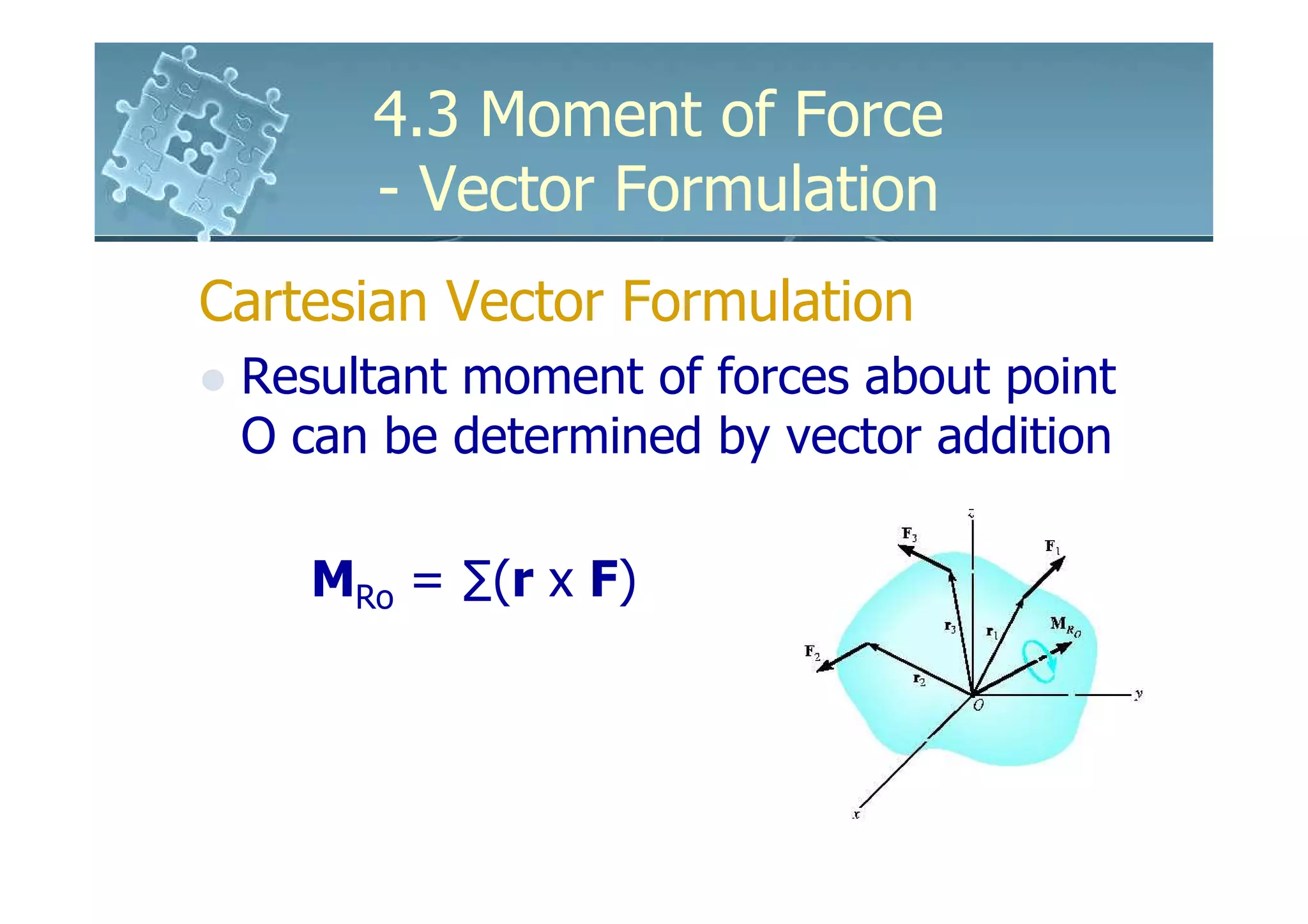 4.3 Moment of Force
      - Vector Formulation
Cartesian Vector Formulation
 Resultant moment of forces about point
 O can be determined by vector addition

    MRo = ∑(r x F)
 