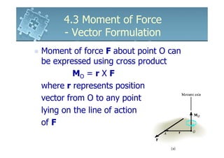4.3 Moment of Force
     - Vector Formulation
Moment of force F about point O can
be expressed using cross product
         MO = r X F
where r represents position
vector from O to any point
lying on the line of action
of F
 