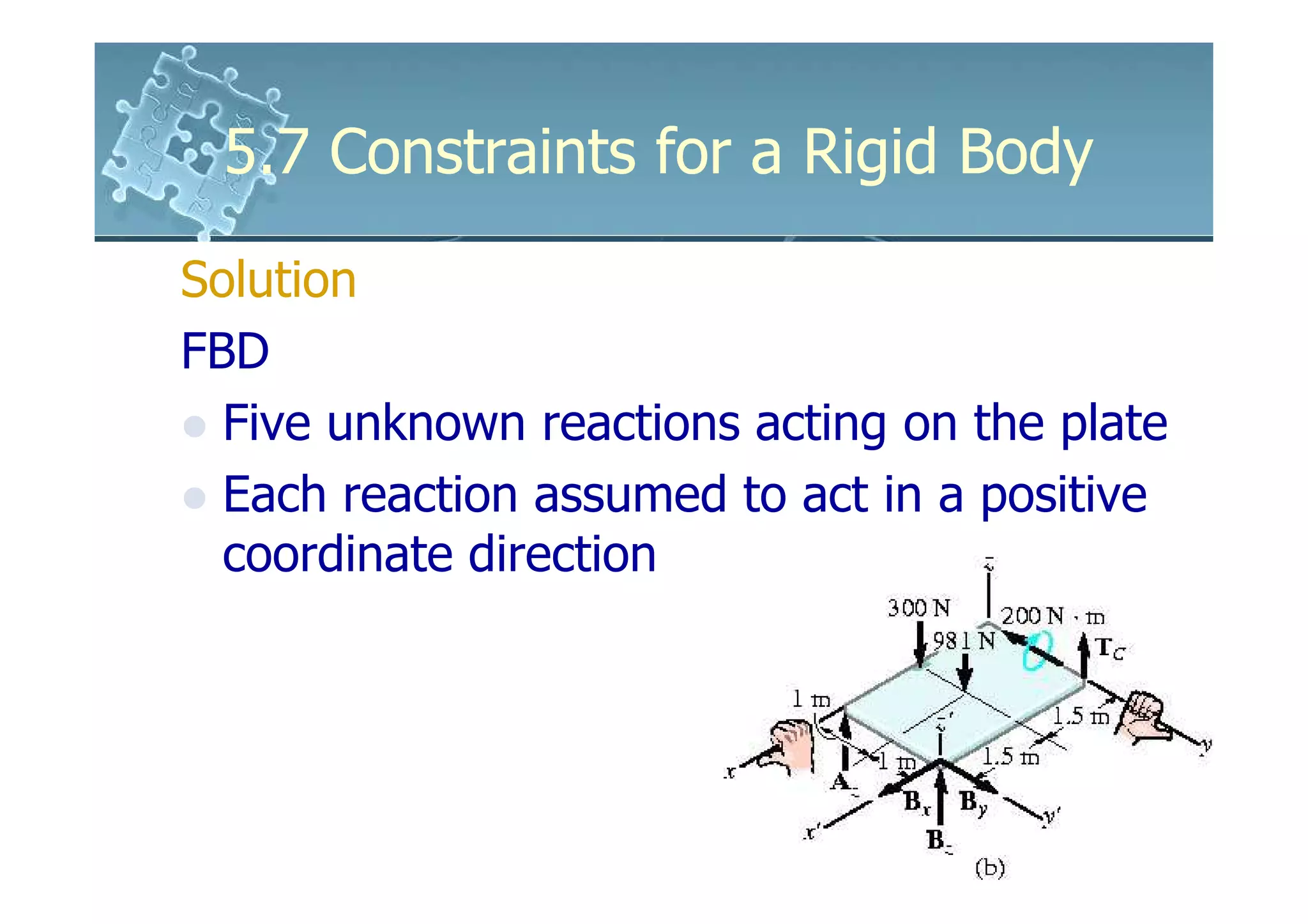 5.7 Constraints for a Rigid Body
Solution
FBD
  Five unknown reactions acting on the plate
  Each reaction assumed to act in a positive
  coordinate direction
 