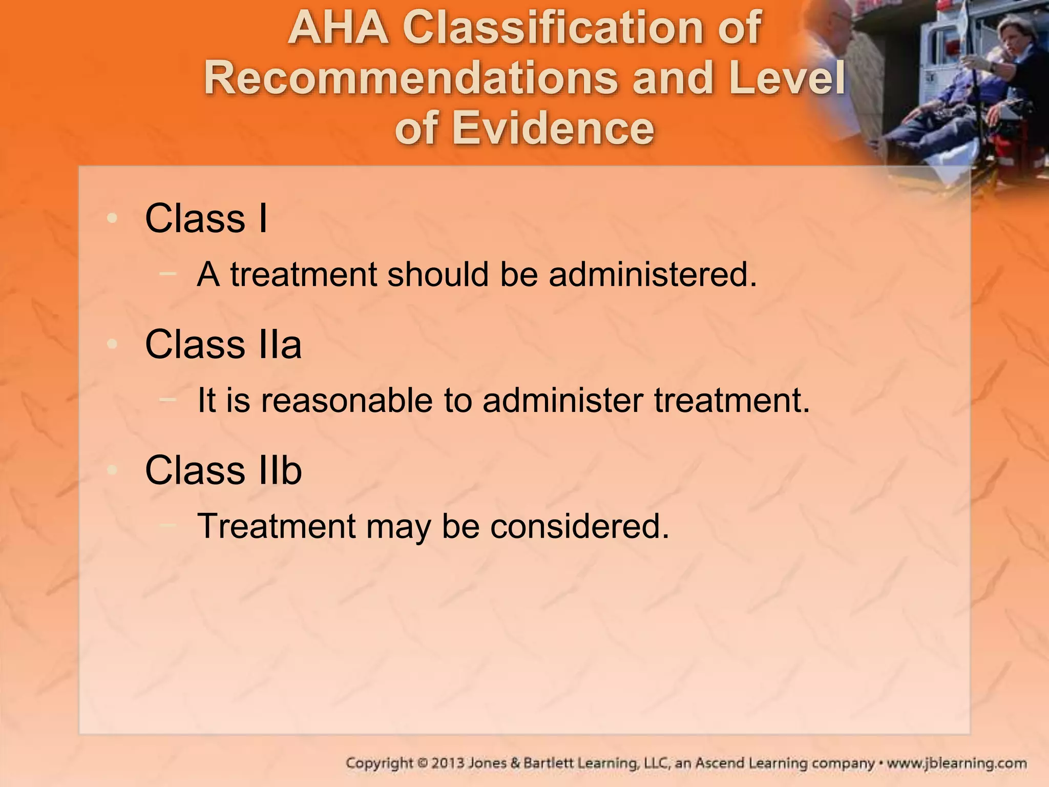 AHA Classification of
Recommendations and Level
of Evidence
• Class I
− A treatment should be administered.
• Class IIa
− It is reasonable to administer treatment.
• Class IIb
− Treatment may be considered.
 