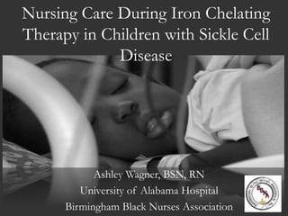Nursing Care During Iron Chelating
Therapy in Children with Sickle Cell
Disease
Ashley Wagner, BSN, RN
University of Alabama Hospital
Birmingham Black Nurses Association
 