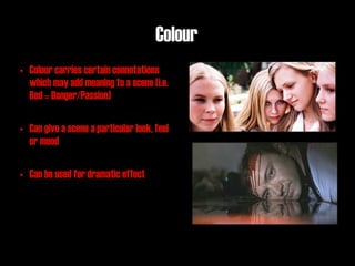 Colour
• Colour carries certain connotations
  which may add meaning to a scene (i.e.
  Red = Danger/Passion)

• Can give a scene a particular look, feel
  or mood

• Can be used for dramatic effect
 