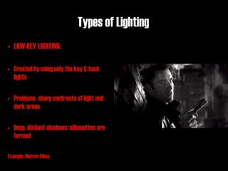 Types of Lighting
• LOW KEY LIGHTING:

• Created by using only the key & back
  lights

• Produces sharp contrasts of light and
  dark areas

• Deep, distinct shadows/silhouettes are
  formed

Example: Horror Films
 