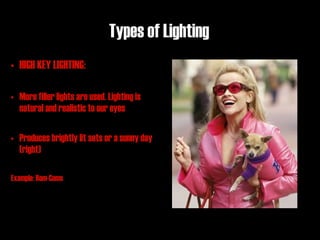 Types of Lighting
• HIGH KEY LIGHTING:

• More filler lights are used. Lighting is
  natural and realistic to our eyes

• Produces brightly lit sets or a sunny day
  (right)

Example: Rom-Coms
 