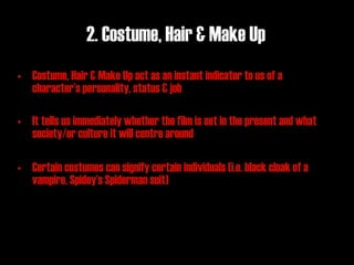 2. Costume, Hair & Make Up
• Costume, Hair & Make Up act as an instant indicator to us of a
  character’s personality, status & job

• It tells us immediately whether the film is set in the present and what
  society/or culture it will centre around

• Certain costumes can signify certain individuals (i.e. black cloak of a
  vampire, Spidey’s Spiderman suit)
 